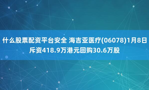 什么股票配资平台安全 海吉亚医疗(06078)1月8日斥资418.9万港元回购30.6万股