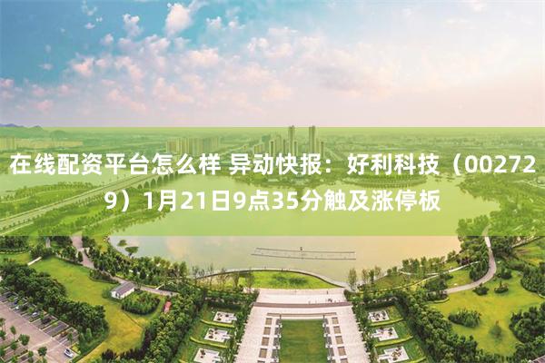 在线配资平台怎么样 异动快报：好利科技（002729）1月21日9点35分触及涨停板