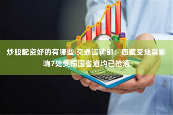 炒股配资好的有哪些 交通运输部：西藏受地震影响7处受损国省道均已抢通