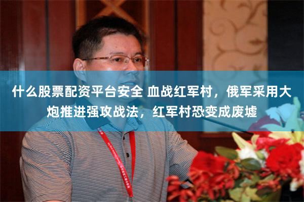 什么股票配资平台安全 血战红军村，俄军采用大炮推进强攻战法，红军村恐变成废墟