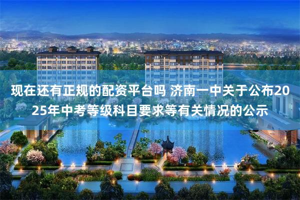 现在还有正规的配资平台吗 济南一中关于公布2025年中考等级科目要求等有关情况的公示
