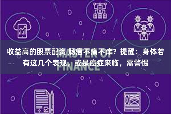 收益高的股票配资 肠癌不痛不痒？提醒：身体若有这几个表现，或是癌症来临，需警惕