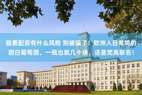股票配资有什么风险 别被骗了！欧洲人日常喝的甜白葡萄酒，一瓶也就几十块，还是梵高联名！