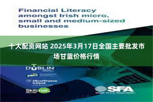 十大配资网站 2025年3月17日全国主要批发市场甘蓝价格行情