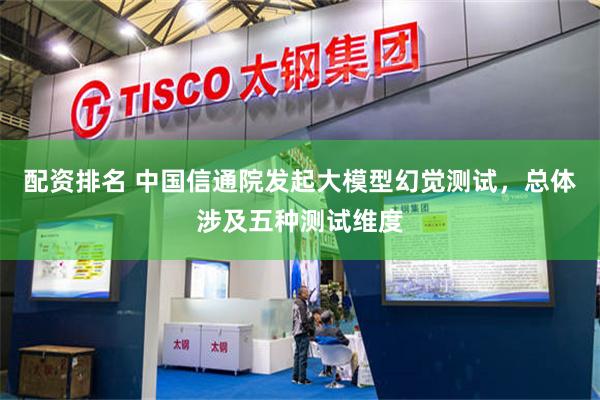 配资排名 中国信通院发起大模型幻觉测试，总体涉及五种测试维度