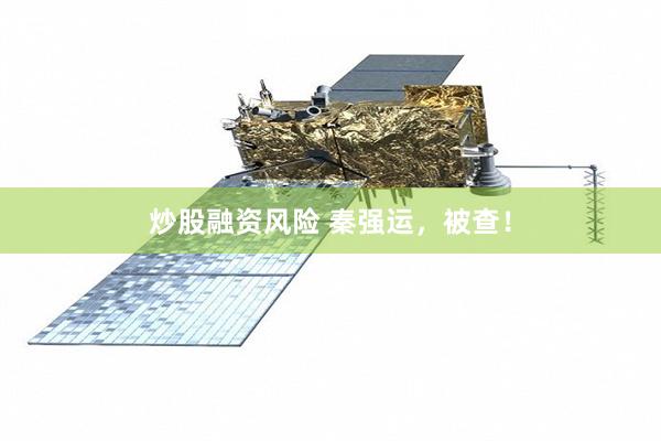 炒股融资风险 秦强运，被查！