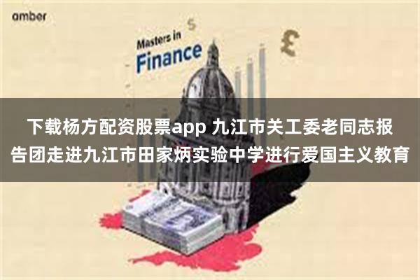 下载杨方配资股票app 九江市关工委老同志报告团走进九江市田家炳实验中学进行爱国主义教育