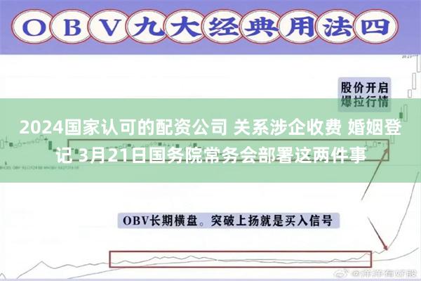 2024国家认可的配资公司 关系涉企收费 婚姻登记 3月21日国务院常务会部署这两件事