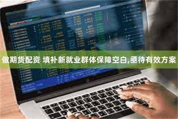做期货配资 填补新就业群体保障空白,亟待有效方案