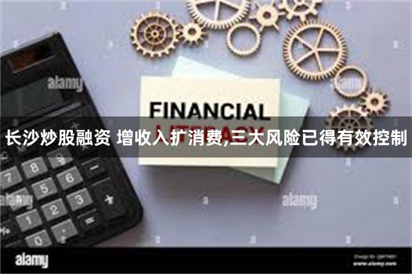 长沙炒股融资 增收入扩消费,三大风险已得有效控制