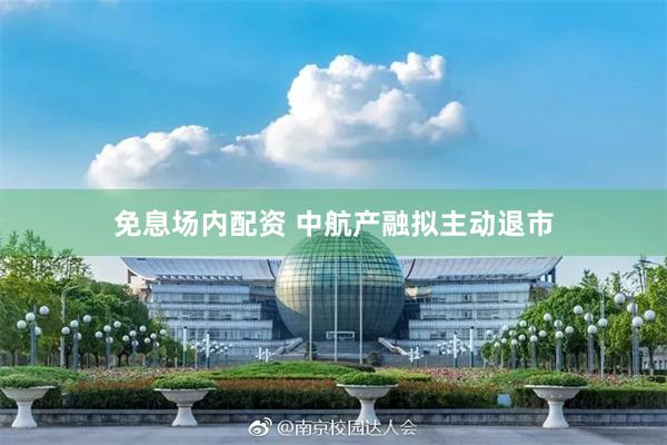 免息场内配资 中航产融拟主动退市