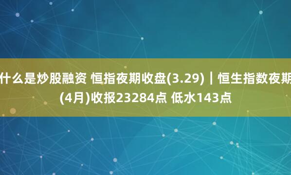 什么是炒股融资 恒指夜期收盘(3.29)︱恒生指数夜期(4月)收报23284点 低水143点