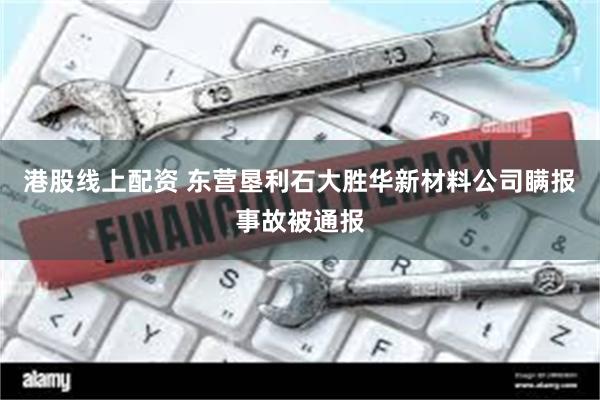 港股线上配资 东营垦利石大胜华新材料公司瞒报事故被通报