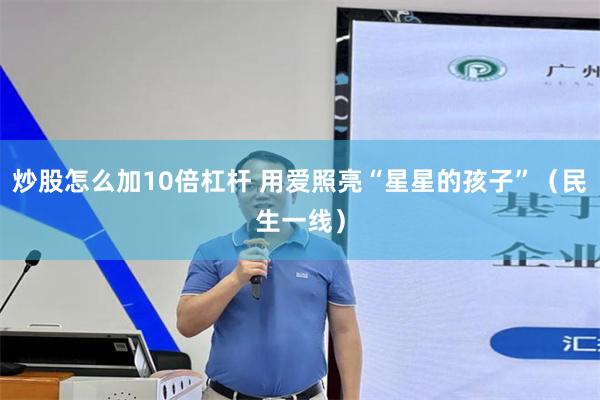 炒股怎么加10倍杠杆 用爱照亮“星星的孩子”（民生一线）