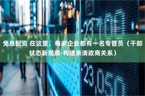 免息配资 在这里，每家企业都有一名专管员（干部状态新观察·构建亲清政商关系）
