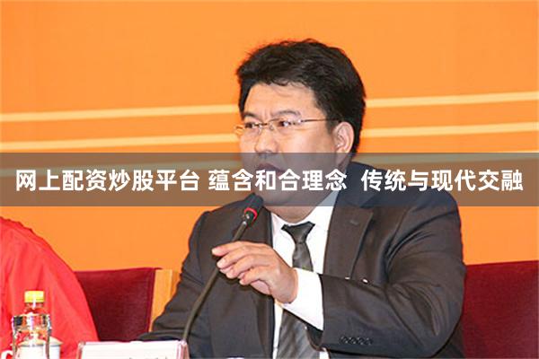 网上配资炒股平台 蕴含和合理念  传统与现代交融