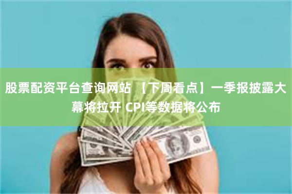 股票配资平台查询网站 【下周看点】一季报披露大幕将拉开 CPI等数据将公布