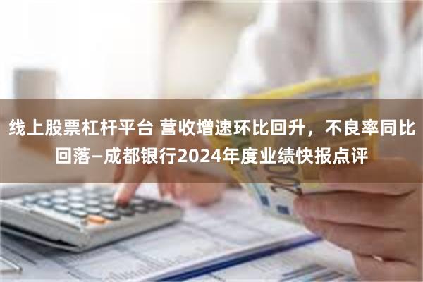 线上股票杠杆平台 营收增速环比回升，不良率同比回落—成都银行2024年度业绩快报点评