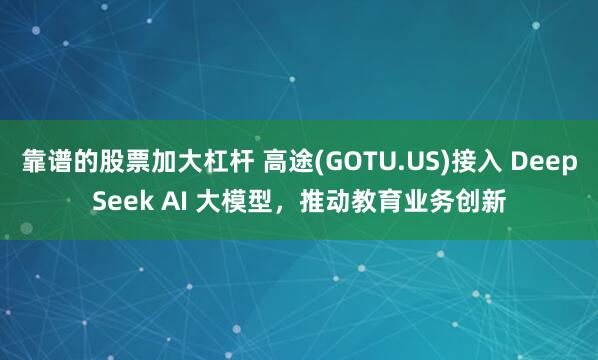 靠谱的股票加大杠杆 高途(GOTU.US)接入 DeepSeek AI 大模型，推动教育业务创新