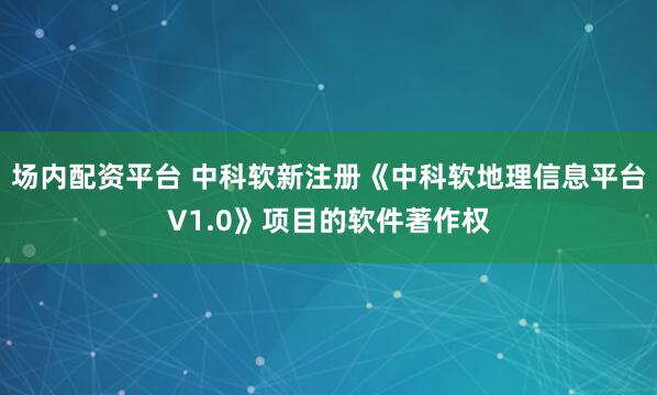 场内配资平台 中科软新注册《中科软地理信息平台V1.0》项目的软件著作权