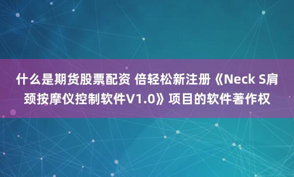 什么是期货股票配资 倍轻松新注册《Neck S肩颈按摩仪控制软件V1.0》项目的软件著作权