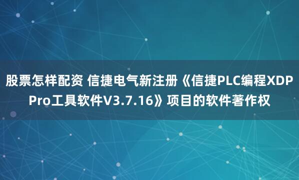 股票怎样配资 信捷电气新注册《信捷PLC编程XDPPro工具软件V3.7.16》项目的软件著作权