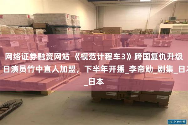 网络证劵融资网站 《模范计程车3》跨国复仇升级！日演员竹中直人加盟，下半年开播_李帝勋_剧集_日本