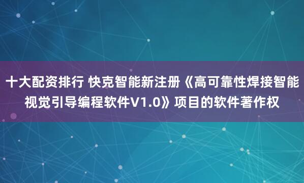 十大配资排行 快克智能新注册《高可靠性焊接智能视觉引导编程软件V1.0》项目的软件著作权