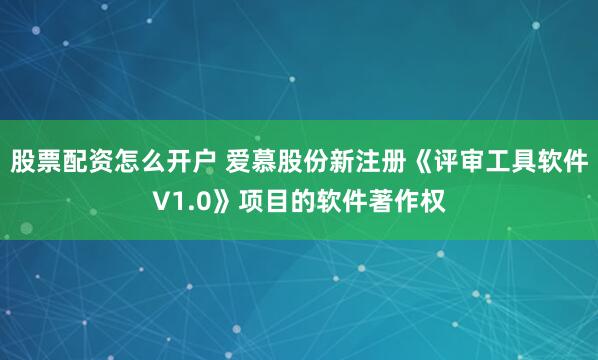 股票配资怎么开户 爱慕股份新注册《评审工具软件V1.0》项目的软件著作权