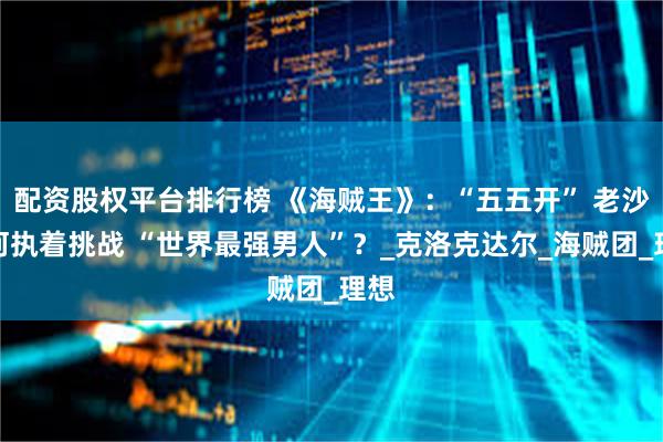 配资股权平台排行榜 《海贼王》：“五五开” 老沙为何执着挑战 “世界最强男人”？_克洛克达尔_海贼团_理想
