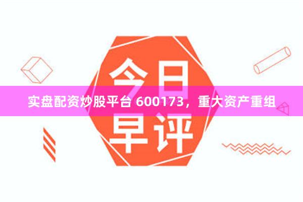 实盘配资炒股平台 600173，重大资产重组