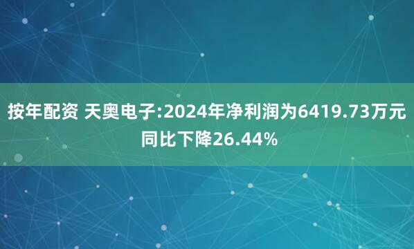 按年配资 天奥电子:2024年净利润为6419.73万元 同比下降26.44%