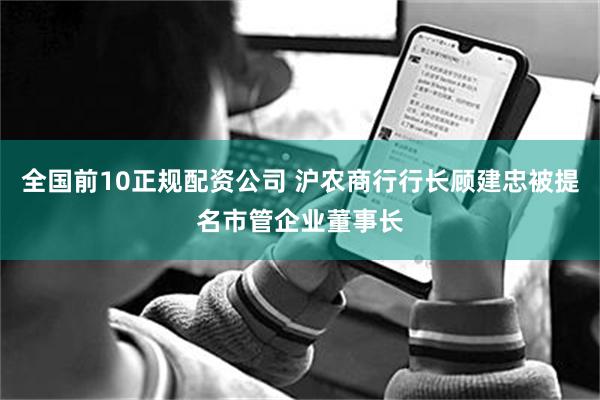 全国前10正规配资公司 沪农商行行长顾建忠被提名市管企业董事长