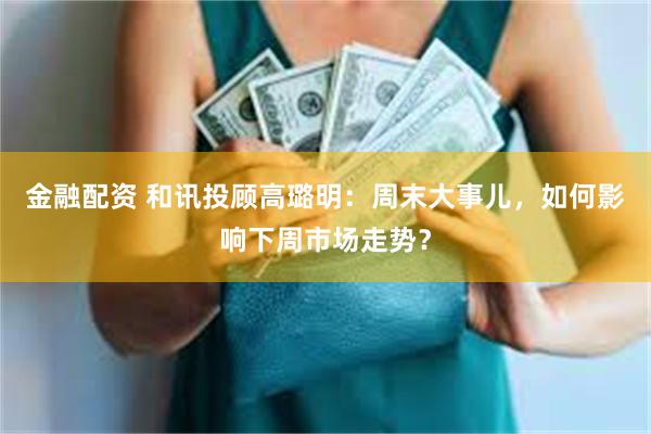 金融配资 和讯投顾高璐明：周末大事儿，如何影响下周市场走势？