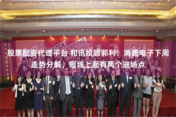 股票配资代理平台 和讯投顾郭利：消费电子下周走势分解，短线上面有两个进场点