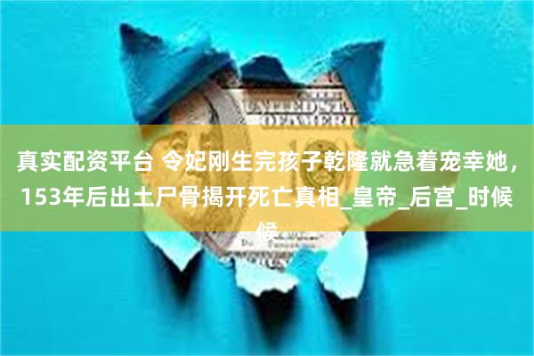 真实配资平台 令妃刚生完孩子乾隆就急着宠幸她，153年后出土尸骨揭开死亡真相_皇帝_后宫_时候