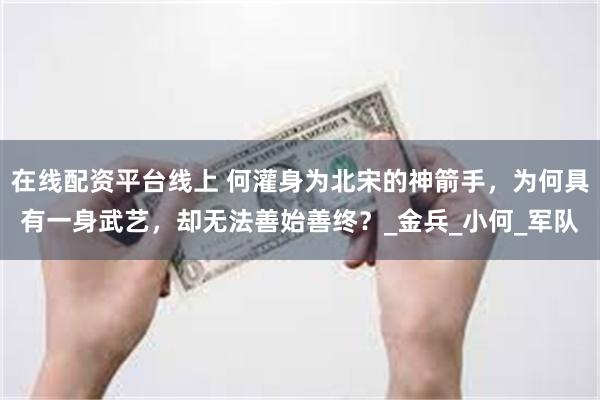 在线配资平台线上 何灌身为北宋的神箭手，为何具有一身武艺，却无法善始善终？_金兵_小何_军队
