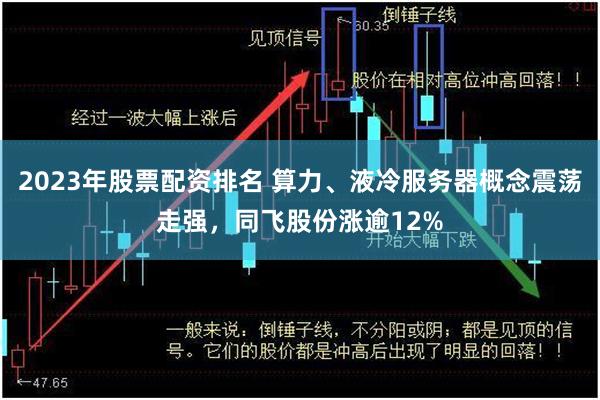 2023年股票配资排名 算力、液冷服务器概念震荡走强，同飞股份涨逾12%