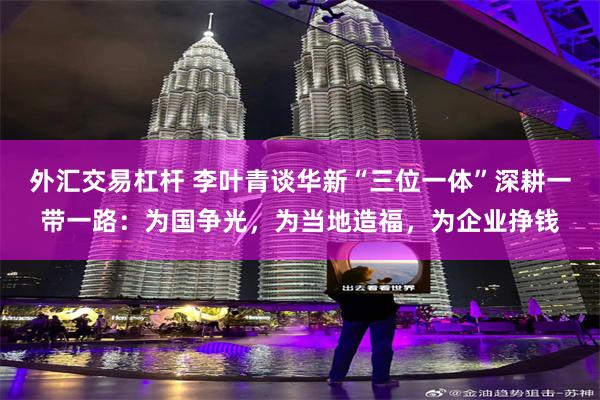 外汇交易杠杆 李叶青谈华新“三位一体”深耕一带一路：为国争光，为当地造福，为企业挣钱