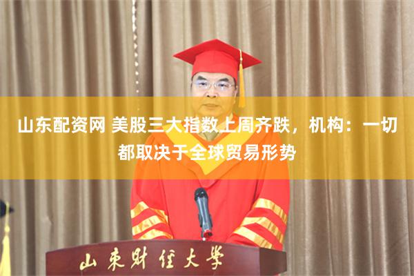 山东配资网 美股三大指数上周齐跌，机构：一切都取决于全球贸易形势