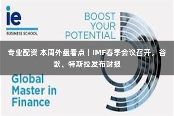 专业配资 本周外盘看点丨IMF春季会议召开，谷歌、特斯拉发布财报