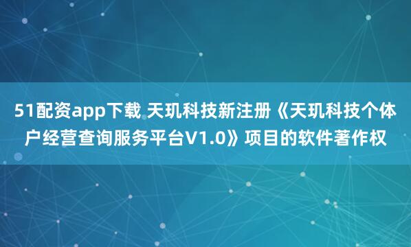 51配资app下载 天玑科技新注册《天玑科技个体户经营查询服务平台V1.0》项目的软件著作权