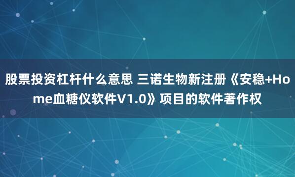 股票投资杠杆什么意思 三诺生物新注册《安稳+Home血糖仪软件V1.0》项目的软件著作权