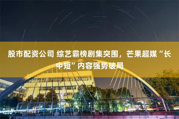 股市配资公司 综艺霸榜剧集突围，芒果超媒“长中短”内容强势破局