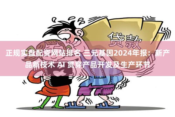 正规实盘配资网站排名 三元基因2024年报：新产品新技术 AI 贯穿产品开发及生产环节