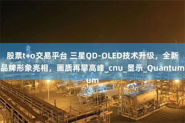 股票t+o交易平台 三星QD-OLED技术升级，全新品牌形象亮相，画质再攀高峰_cnu_显示_Quantum
