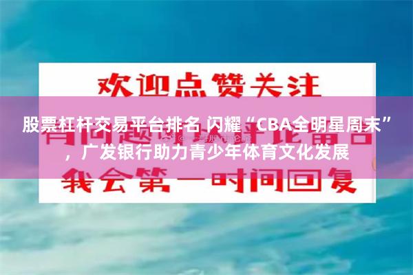 股票杠杆交易平台排名 闪耀“CBA全明星周末”，广发银行助力青少年体育文化发展