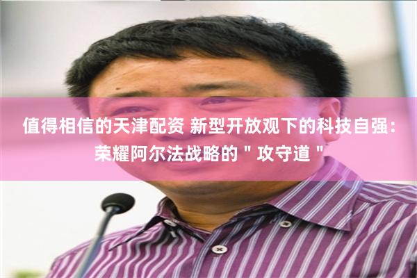 值得相信的天津配资 新型开放观下的科技自强：荣耀阿尔法战略的＂攻守道＂