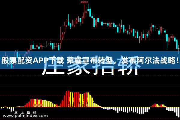 股票配资APP下载 荣耀宣布转型，发布阿尔法战略！