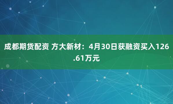 成都期货配资 方大新材：4月30日获融资买入126.61万元
